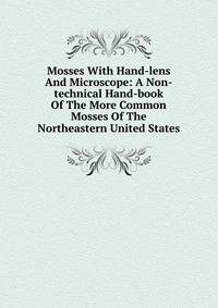 Mosses With Hand-lens And Microscope: A Non-technical Hand-book Of The More Common Mosses Of The Northeastern United States