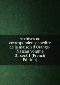 Archives ou correspondence in?dite de la maison d'Orange-Nassau Volume 01 ser.01 (French Edition)