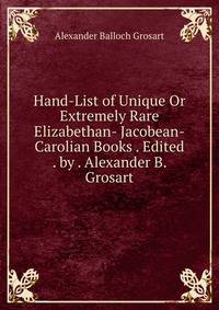 Hand-List of Unique Or Extremely Rare Elizabethan- Jacobean-Carolian Books . Edited . by . Alexander B. Grosart