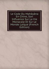 Le Code Du Mahayana En Chine, Son Influence Sur La Vie Monacale Et Sur Le Monde Laique (French Edition)