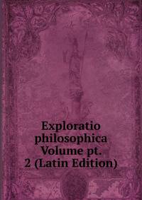 Exploratio philosophica Volume pt. 2 (Latin Edition)