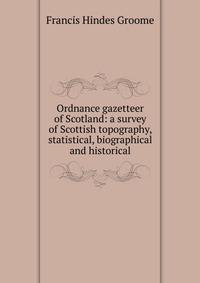 Ordnance gazetteer of Scotland: a survey of Scottish topography, statistical, biographical and historical