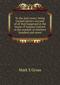 To the dark tower; being Gerard Linton's account of all that happened at the house of Jacques Cournot in the summer of nineteen hundred and seven