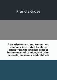 A treatise on ancient armour and weapons, illustrated by plates taken from the original armour in the tower of London, and other arsenals, museums, and cabinets