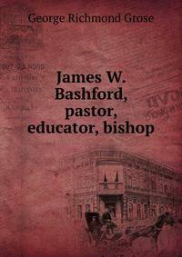 James W. Bashford, pastor, educator, bishop