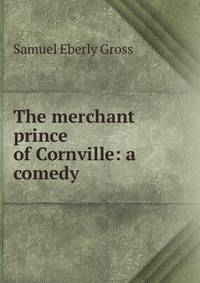 The merchant prince of Cornville: a comedy