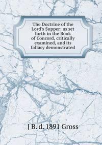The Doctrine of the Lord's Supper: as set forth in the Book of Concord, critically examined, and its fallacy demonstrated