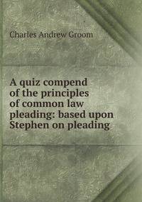 A quiz compend of the principles of common law pleading: based upon Stephen on pleading