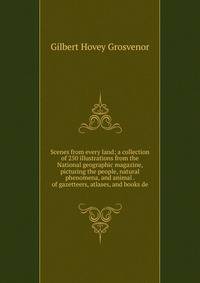 Scenes from every land; a collection of 250 illustrations from the National geographic magazine, picturing the people, natural phenomena, and animal . of gazetteers, atlases, and books de