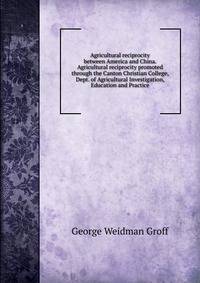 Agricultural reciprocity between America and China. Agricultural reciprocity promoted through the Canton Christian College, Dept. of Agricultural Investigation, Education and Practice