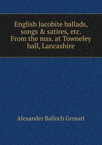 English Jacobite ballads, songs &amp; satires, etc. From the mss. at Towneley hall, Lancashire