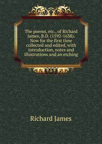 The poems, etc., of Richard James, B.D. (1592-1638). Now for the first time collected and edited, with introduction, notes and illustrations and an etching