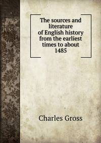 The sources and literature of English history from the earliest times to about 1485