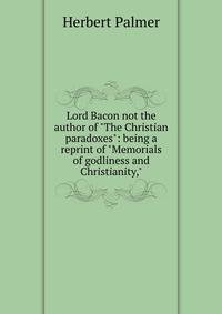 Lord Bacon not the author of "The Christian paradoxes": being a reprint of "Memorials of godliness and Christianity,"