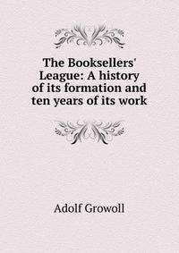 The Booksellers' League: A history of its formation and ten years of its work