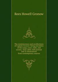 The reminiscences and recollections of Captain Gronow: being anecdotes of the camp, court, clubs, and society, 1810-1860, with portrait and 32 illustrations from contemporary sources