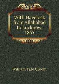 With Havelock from Allahabad to Lucknow, 1857