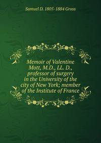 Memoir of Valentine Mott, M.D., LL. D., professor of surgery in the University of the city of New York; member of the Institute of France