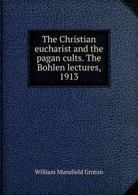The Christian eucharist and the pagan cults. The Bohlen lectures, 1913