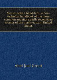 Mosses with a hand-lens; a non-technical handbook of the more common and more easily recognized mosses of the north-eastern United States