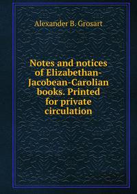 Notes and notices of Elizabethan-Jacobean-Carolian books. Printed for private circulation