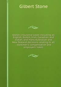 Stone's insurance cases including all English, Scotch, Irish, Canadian, and Indian, and many Australian and New Zealand decisions relating to all . workmen's compensation and employers' liabili