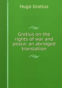 Grotius on the rights of war and peace: an abridged translation