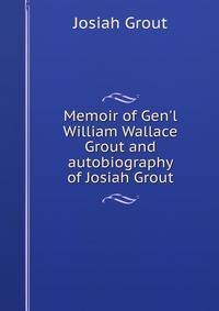 Memoir of Gen'l William Wallace Grout and autobiography of Josiah Grout