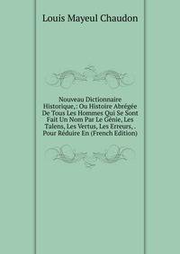 Nouveau Dictionnaire Historique,: Ou Histoire Abregee De Tous Les Hommes Qui Se Sont Fait Un Nom Par Le Genie, Les Talens, Les Vertus, Les Erreurs, . Pour Reduire En (French Edition)