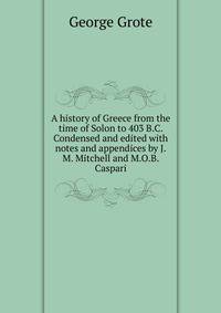 A history of Greece from the time of Solon to 403 B.C. Condensed and edited with notes and appendices by J.M. Mitchell and M.O.B. Caspari