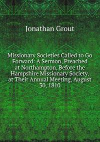 Missionary Societies Called to Go Forward: A Sermon, Preached at Northampton, Before the Hampshire Missionary Society, at Their Annual Meeting, August 30, 1810