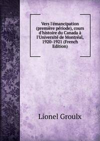 Vers l'?mancipation (premi?re p?riode), cours d'histoire du Canada ? l'Universit? de Montr?al, 1920-1921 (French Edition)