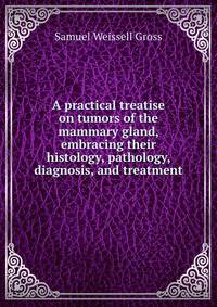 A practical treatise on tumors of the mammary gland, embracing their histology, pathology, diagnosis, and treatment