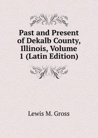 Past and Present of Dekalb County, Illinois, Volume 1 (Latin Edition)