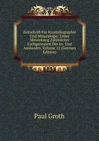 Zeitschrift Fur Krystallographie Und Mineralogie: Unter Mitwirkung Zahlreicher Fachgenossen Des In- Und Auslandes, Volume 12 (German Edition)