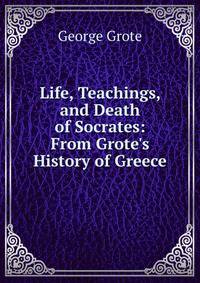 Life, Teachings, and Death of Socrates: From Grote's History of Greece