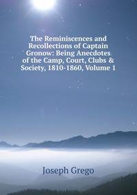 The Reminiscences and Recollections of Captain Gronow: Being Anecdotes of the Camp, Court, Clubs &amp; Society, 1810-1860, Volume 1