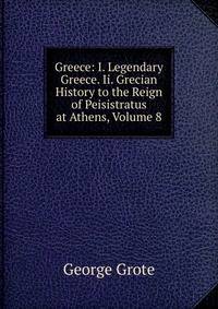 Greece: I. Legendary Greece. Ii. Grecian History to the Reign of Peisistratus at Athens, Volume 8