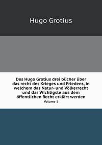 Des Hugo Grotius Drei Bucher Uber Das Recht Des Krieges Und Friedens, in Welchem Das Natur Und Volkerrecht Und Das Wiehtigste Aus Dem Offentlichen . Anmerkungen Und Olner (German Edition)