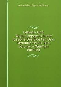 Lebens- Und Regierungsgeschichte Josephs Des Zweiten Und Gemalde Seiner Zeit, Volume 4 (German Edition)