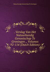 . Verslag Van Het Natuurkundig Genootschap Te Groningen ., Volumes 92-114 (Dutch Edition)