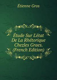 ?tude Sur L'?tat De La Rh?torique Chezles Graes. (French Edition)