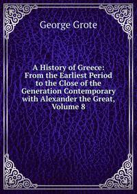 A History of Greece: From the Earliest Period to the Close of the Generation Contemporary with Alexander the Great, Volume 8