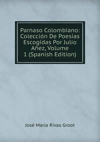 Parnaso Colombiano: Coleccion De Poesias Escogidas Por Julio Anez, Volume 1 (Spanish Edition)