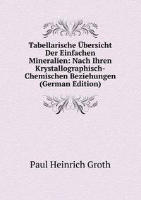 Tabellarische Ubersicht Der Einfachen Mineralien: Nach Ihren Krystallographisch-Chemischen Beziehungen (German Edition)