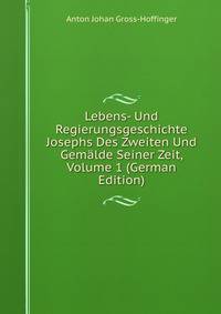Lebens- Und Regierungsgeschichte Josephs Des Zweiten Und Gemalde Seiner Zeit, Volume 1 (German Edition)