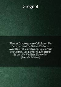 Plantes Cryptogames-Cellulaires Du Departement De Saene-Et-Loire, Avec Des Tableaux Synoptiques Pour Les Ordres, Les Familles, Les Tribus Et Les . De Varietes Nouvelles (French Edition)