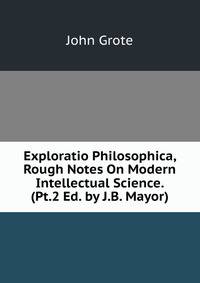 Exploratio Philosophica, Rough Notes On Modern Intellectual Science. (Pt.2 Ed. by J.B. Mayor).