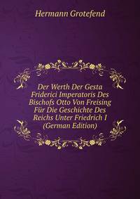 Der Werth Der Gesta Friderici Imperatoris Des Bischofs Otto Von Freising Fur Die Geschichte Des Reichs Unter Friedrich I (German Edition)