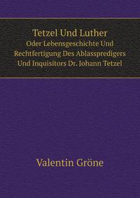 Tetzel Und Luther, Oder, Lebensgeschichte Und Rechtfertigung Des Ablasspredigers Und Inquisitors, Dr. Johann Tetzel (German Edition)